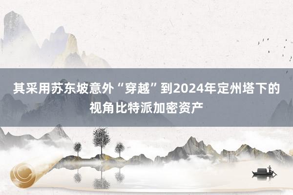 其采用苏东坡意外“穿越”到2024年定州塔下的视角比特派加密资产