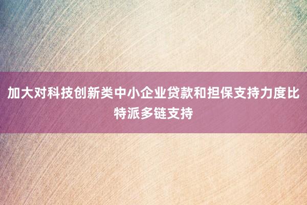 加大对科技创新类中小企业贷款和担保支持力度比特派多链支持