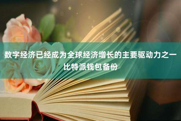 数字经济已经成为全球经济增长的主要驱动力之一比特派钱包备份