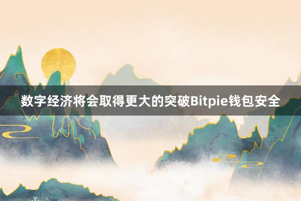 数字经济将会取得更大的突破Bitpie钱包安全