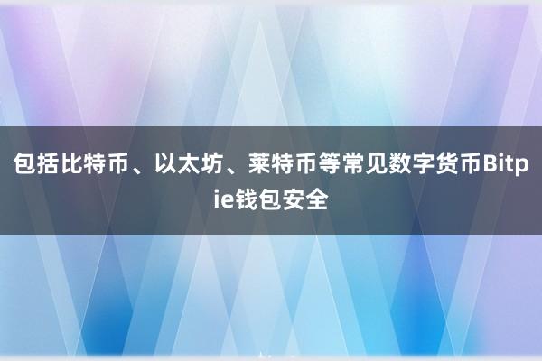 包括比特币、以太坊、莱特币等常见数字货币Bitpie钱包安全