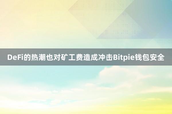 DeFi的热潮也对矿工费造成冲击Bitpie钱包安全