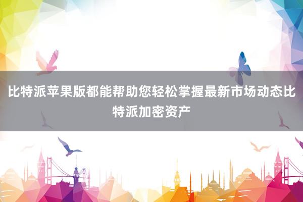 比特派苹果版都能帮助您轻松掌握最新市场动态比特派加密资产