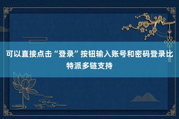 可以直接点击“登录”按钮输入账号和密码登录比特派多链支持