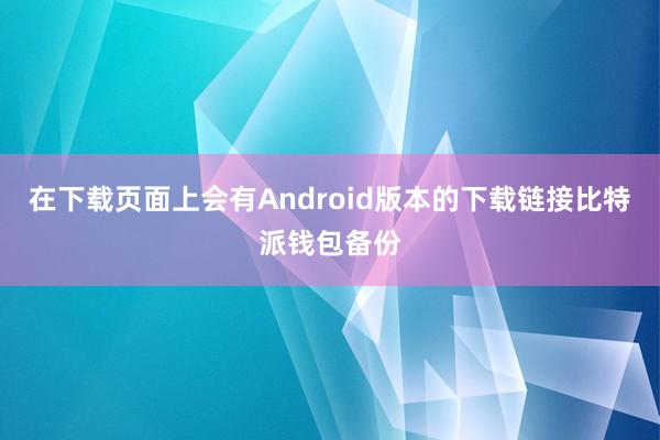 在下载页面上会有Android版本的下载链接比特派钱包备份