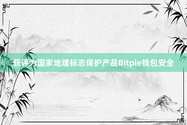 获评为国家地理标志保护产品Bitpie钱包安全