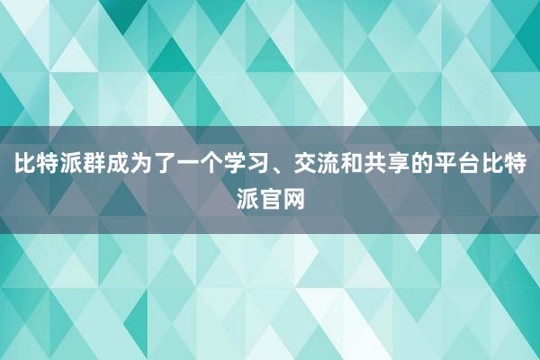 比特派群成为了一个学习、交流和共享的平台比特派官网