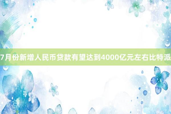 7月份新增人民币贷款有望达到4000亿元左右比特派