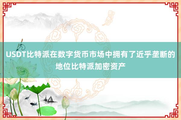 USDT比特派在数字货币市场中拥有了近乎垄断的地位比特派加密资产