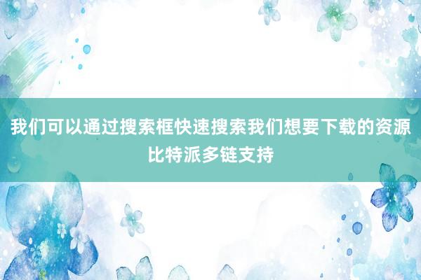 我们可以通过搜索框快速搜索我们想要下载的资源比特派多链支持