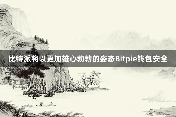 比特派将以更加雄心勃勃的姿态Bitpie钱包安全