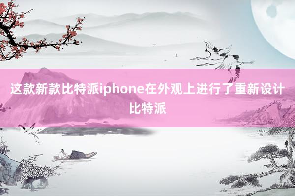 这款新款比特派iphone在外观上进行了重新设计比特派