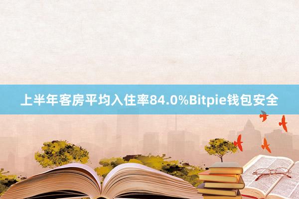 上半年客房平均入住率84.0%Bitpie钱包安全