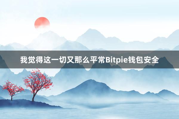 我觉得这一切又那么平常Bitpie钱包安全