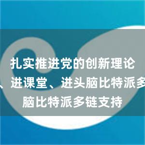 扎实推进党的创新理论进教材、进课堂、进头脑比特派多链支持