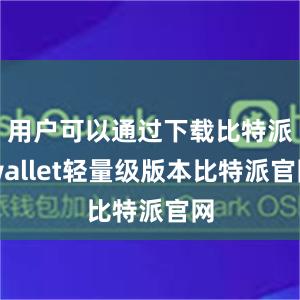 用户可以通过下载比特派wallet轻量级版本比特派官网